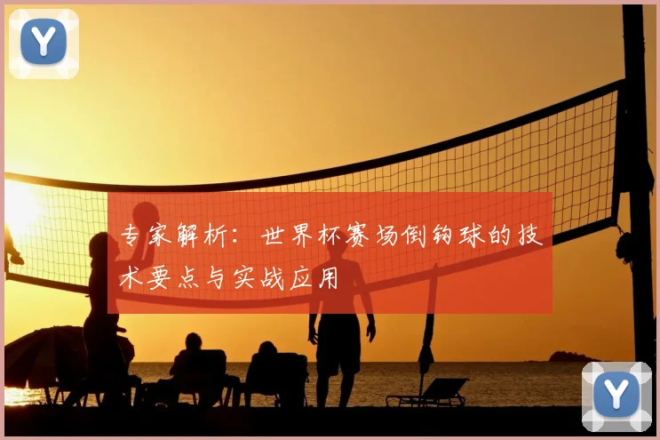 专家解析:世界杯赛场倒钩球的技术要点与实战应用