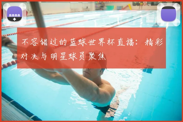 不容错过的蓝球世界杯直播：精彩对决与明星球员聚焦