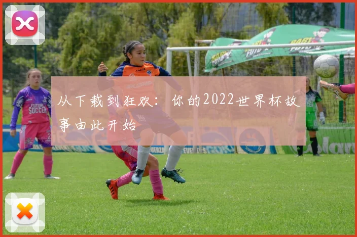 从下载到狂欢：你的2022世界杯故事由此开始