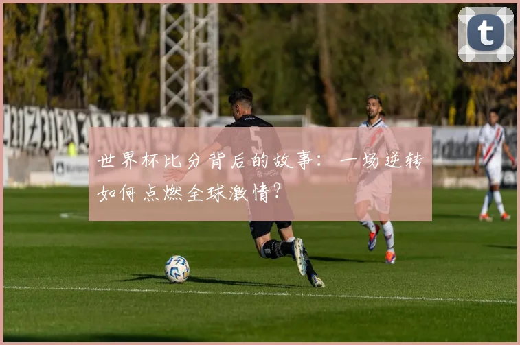 世界杯比分背后的故事:一场逆转如何点燃全球激情?
