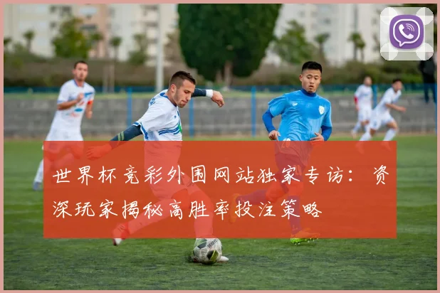 世界杯竞彩外围网站独家专访:资深玩家揭秘高胜率投注策略