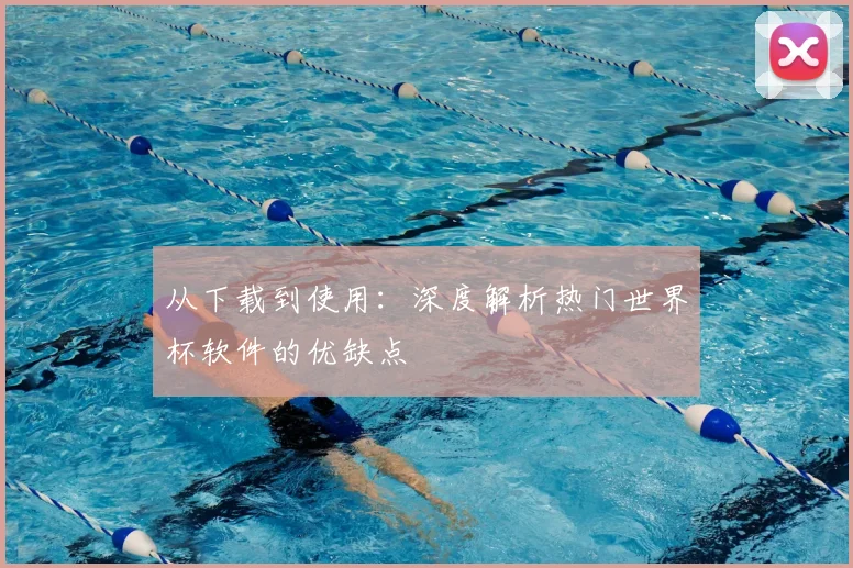 从下载到使用:深度解析热门世界杯软件的优缺点