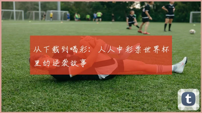 从下载到喝彩:人人中彩票世界杯里的逆袭故事
