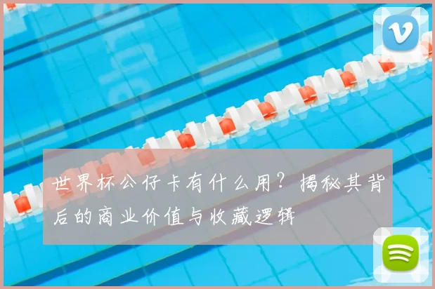 世界杯公仔卡有什么用?揭秘其背后的商业价值与收藏逻辑