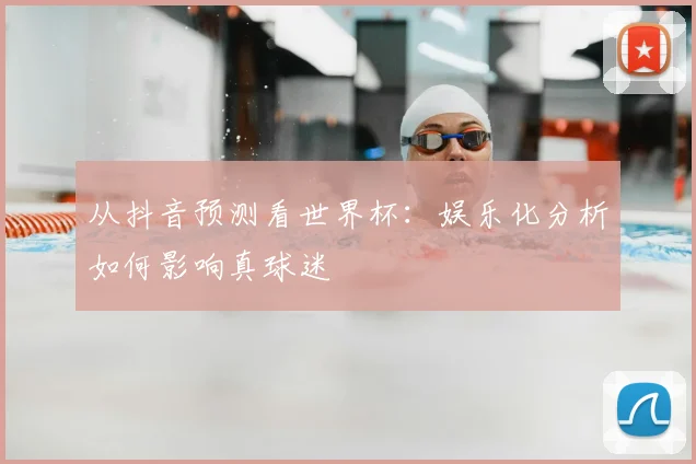 从抖音预测看世界杯:娱乐化分析如何影响真球迷