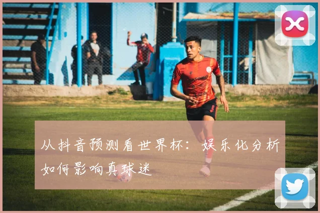 从抖音预测看世界杯:娱乐化分析如何影响真球迷