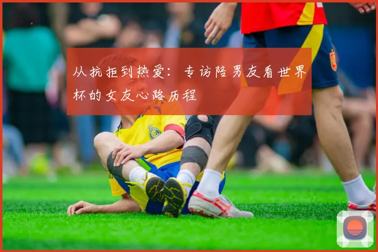 从抗拒到热爱：专访陪男友看世界杯的女友心路历程