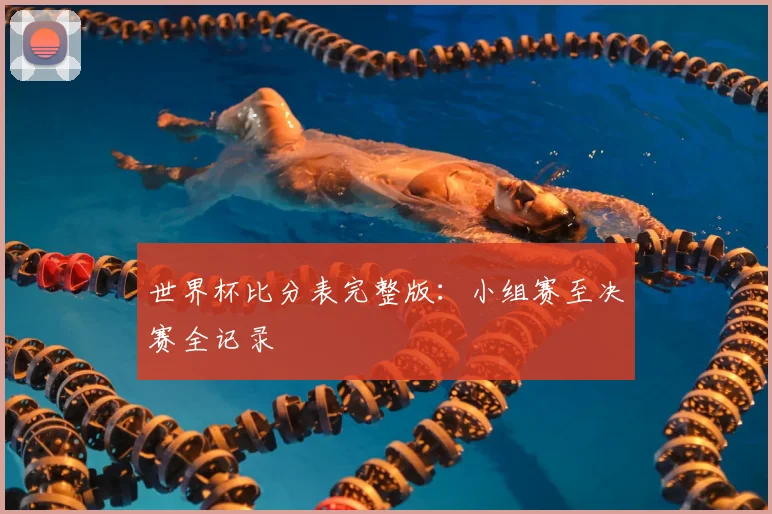 世界杯比分表完整版:小组赛至决赛全记录