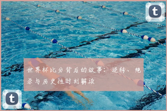 世界杯比分背后的故事:逆转、绝杀与历史性时刻解读