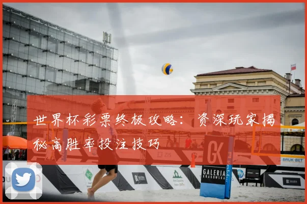 世界杯彩票终极攻略:资深玩家揭秘高胜率投注技巧