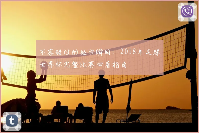 不容错过的经典瞬间：2018年足球世界杯完整比赛回看指南