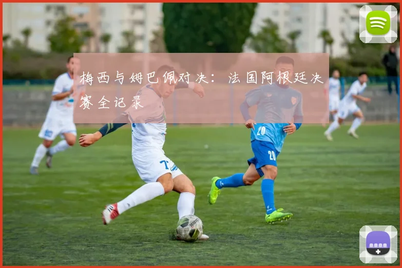 梅西与姆巴佩对决：法国阿根廷决赛全记录