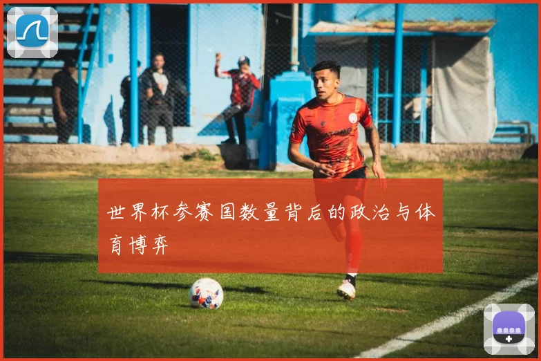 世界杯参赛国数量背后的政治与体育博弈