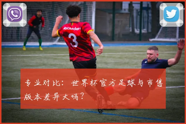 专业对比:世界杯官方足球与市售版本差异大吗?