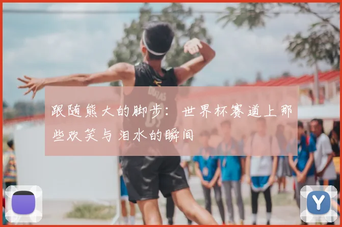跟随熊大的脚步：世界杯赛道上那些欢笑与泪水的瞬间
