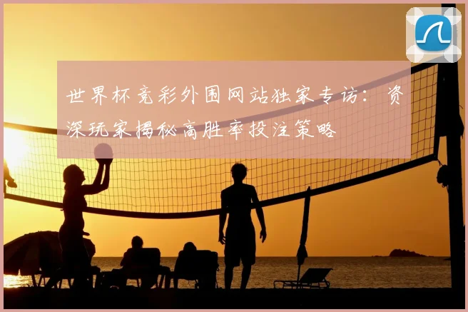 世界杯竞彩外围网站独家专访:资深玩家揭秘高胜率投注策略