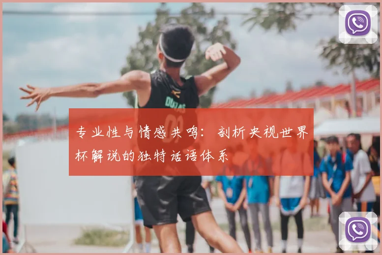 专业性与情感共鸣:剖析央视世界杯解说的独特话语体系