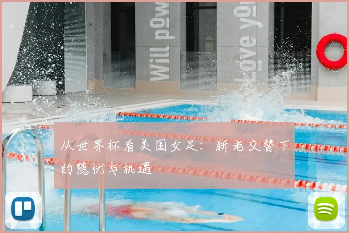 从世界杯看美国女足:新老交替下的隐忧与机遇