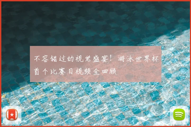 不容错过的视觉盛宴！游泳世界杯首个比赛日视频全回顾
