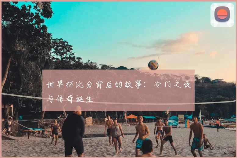 世界杯比分背后的故事:冷门之夜与传奇诞生