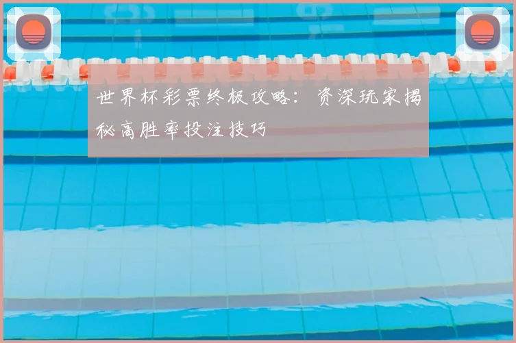 世界杯彩票终极攻略:资深玩家揭秘高胜率投注技巧