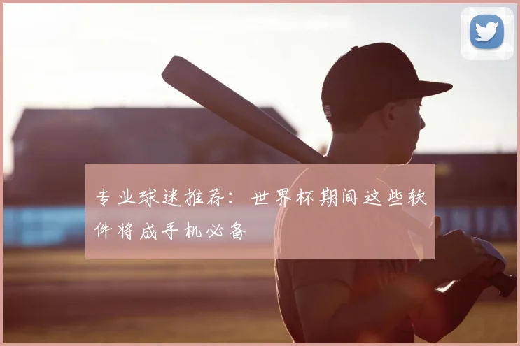 专业球迷推荐：世界杯期间这些软件将成手机必备