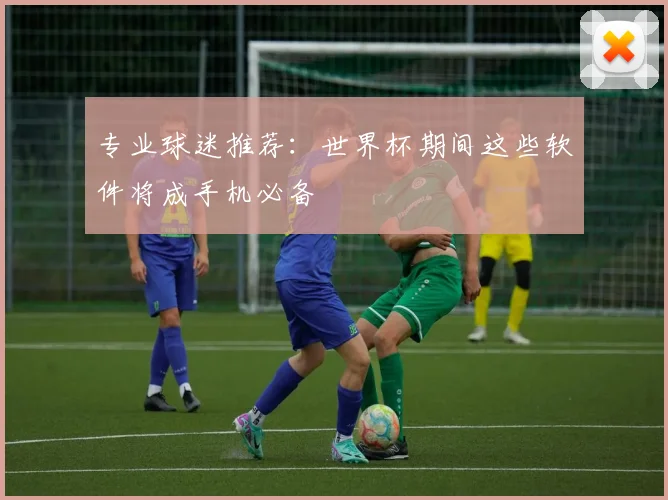 专业球迷推荐：世界杯期间这些软件将成手机必备