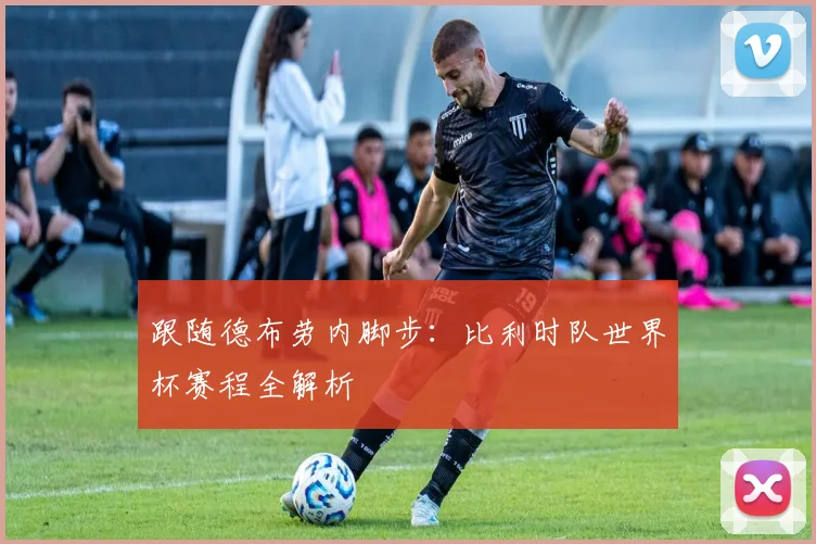 跟随德布劳内脚步：比利时队世界杯赛程全解析