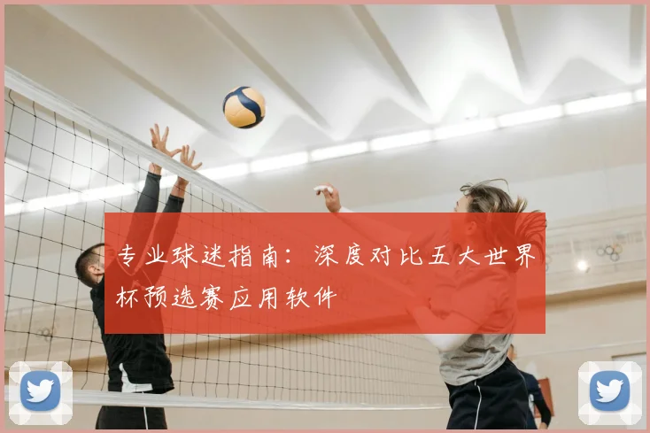 专业球迷指南:深度对比五大世界杯预选赛应用软件
