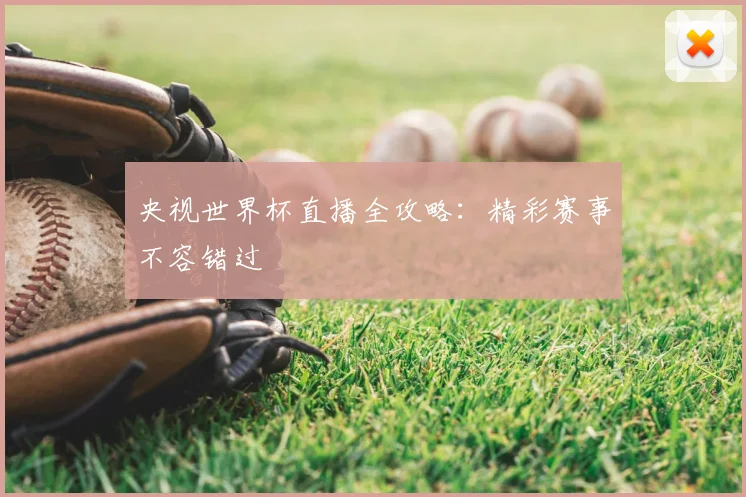 央视世界杯直播全攻略：精彩赛事不容错过