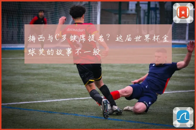梅西与C罗缺席提名？这届世界杯金球奖的故事不一般