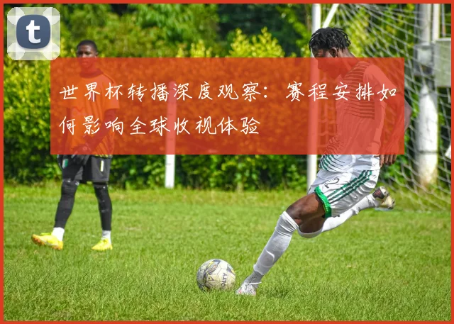 世界杯转播深度观察:赛程安排如何影响全球收视体验