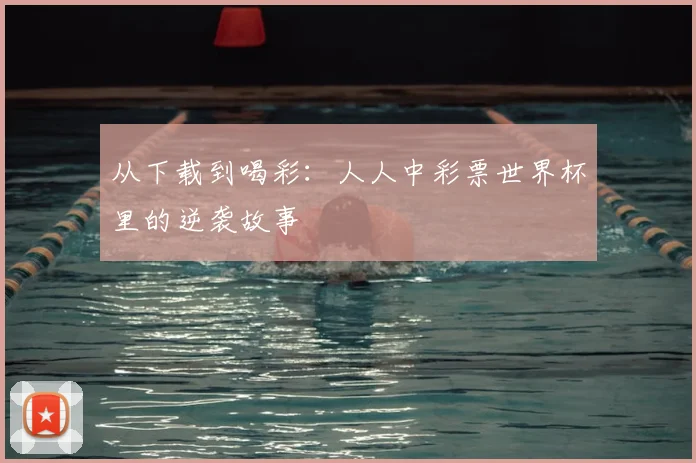 从下载到喝彩:人人中彩票世界杯里的逆袭故事