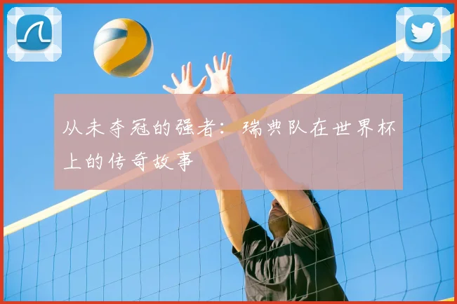 从未夺冠的强者：瑞典队在世界杯上的传奇故事