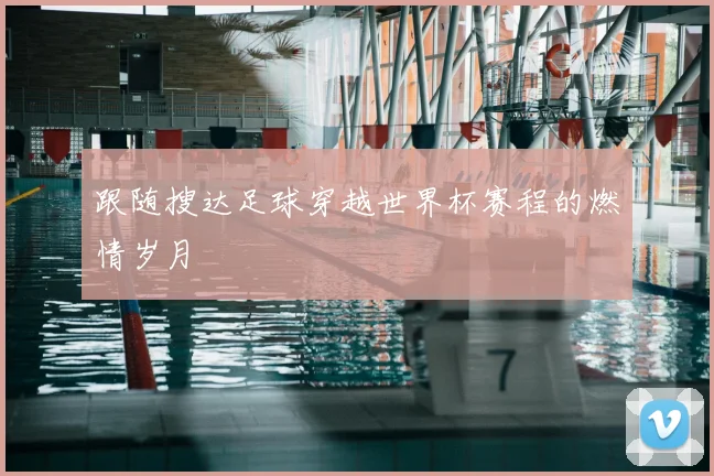 跟随搜达足球穿越世界杯赛程的燃情岁月