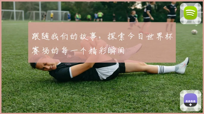 跟随我们的故事，探索今日世界杯赛场的每一个精彩瞬间