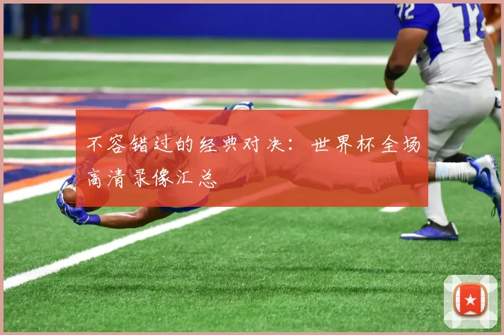 不容错过的经典对决：世界杯全场高清录像汇总