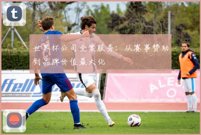 世界杯公司全案服务:从赛事赞助到品牌价值最大化