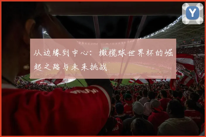 从边缘到中心:橄榄球世界杯的崛起之路与未来挑战