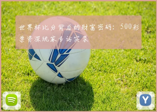 世界杯比分背后的财富密码:500彩票资深玩家专访实录