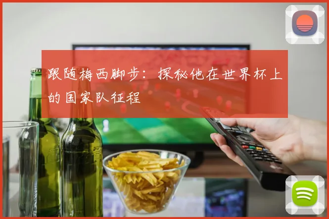 跟随梅西脚步：探秘他在世界杯上的国家队征程