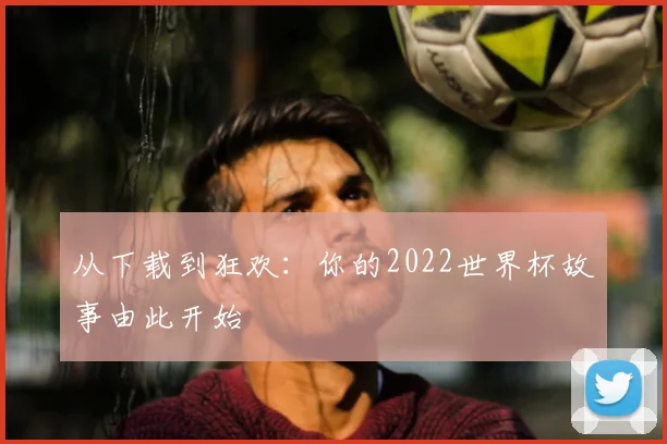 从下载到狂欢：你的2022世界杯故事由此开始