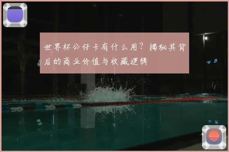 世界杯公仔卡有什么用?揭秘其背后的商业价值与收藏逻辑