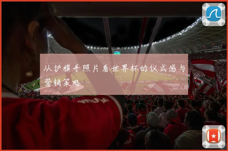 从护旗手照片看世界杯的仪式感与营销策略