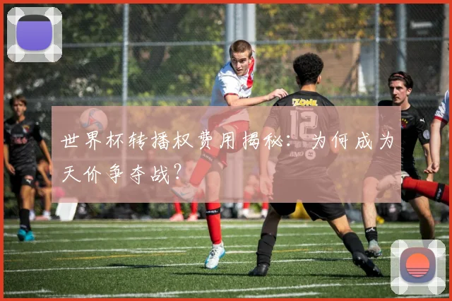 世界杯转播权费用揭秘:为何成为天价争夺战?
