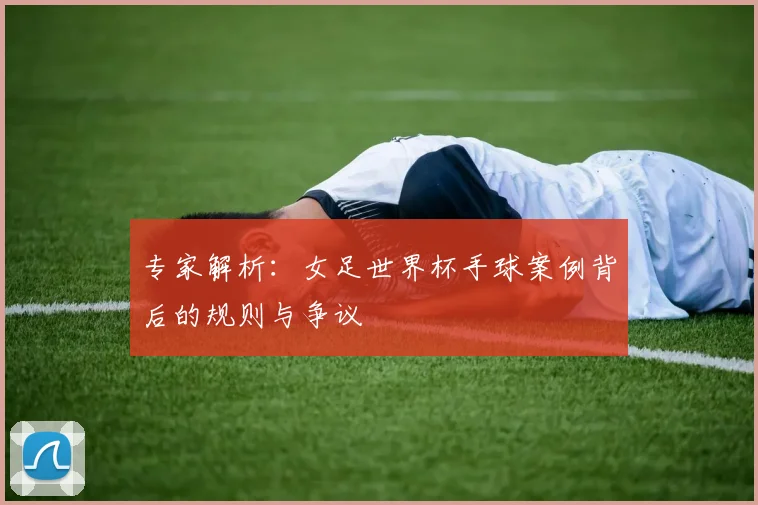 专家解析:女足世界杯手球案例背后的规则与争议