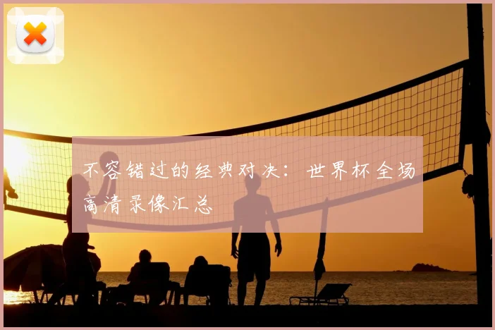 不容错过的经典对决：世界杯全场高清录像汇总