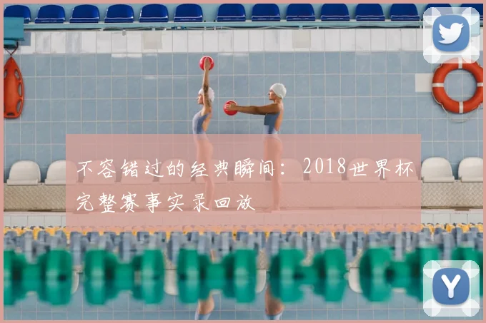 不容错过的经典瞬间：2018世界杯完整赛事实录回放