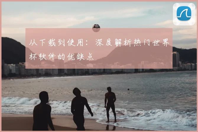 从下载到使用:深度解析热门世界杯软件的优缺点