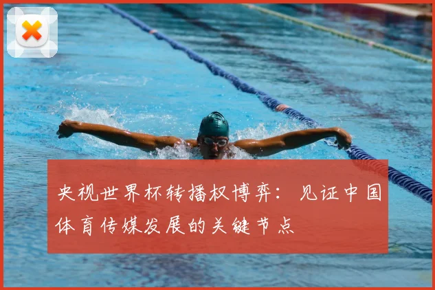 央视世界杯转播权博弈：见证中国体育传媒发展的关键节点